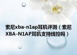 索尼xba-n1ap耳機(jī)評測（索尼XBA-N1AP耳機(jī)支持線控嗎）