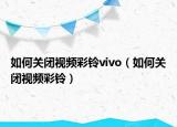 如何關(guān)閉視頻彩鈴vivo（如何關(guān)閉視頻彩鈴）