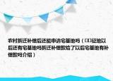 農(nóng)村拆遷補償后還能申請宅基地嗎（??征地以后還有宅基地嗎拆遷補償款給了以后宅基地有補償款嗎介紹）