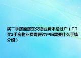 買二手房原房東欠物業(yè)費不給過戶（??買2手房物業(yè)費需要過戶嗎需要什么手續(xù)介紹）