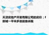 天津房地產開發(fā)有限公司的房價；f新城一平米多誰能告訴我