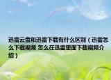 迅雷云盤和迅雷下載有什么區(qū)別（迅雷怎么下載視頻 怎么在迅雷里面下載視頻介紹）