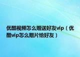 優(yōu)酷視頻怎么贈(zèng)送好友vip（優(yōu)酷vip怎么贈(zèng)片給好友）