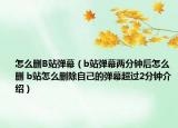 怎么刪B站彈幕（b站彈幕兩分鐘后怎么刪 b站怎么刪除自己的彈幕超過2分鐘介紹）