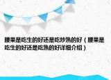 腰果是吃生的好還是吃炒熟的好（腰果是吃生的好還是吃熟的好詳細(xì)介紹）