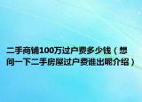 二手商鋪100萬過戶費多少錢（想問一下二手房屋過戶費誰出呢介紹）