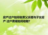 房產(chǎn)過(guò)戶如何收費(fèi)父親贈(zèng)與子女房產(chǎn) 過(guò)戶費(fèi)用如何收取?
