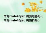 華為mate40pro 有充電器嗎（華為mate40pro 有防抖嗎）