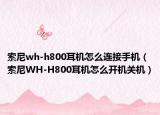 索尼wh-h800耳機怎么連接手機（索尼WH-H800耳機怎么開機關(guān)機）