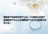 婚前房產如何申請財產公證（??如何公證房產是婚前財產怎么公證婚前房產公證書內容要怎樣寫介紹）