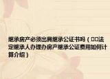 繼承房產(chǎn)必須出具繼承公證書嗎（??法定繼承人辦理辦房產(chǎn)繼承公證費用如何計算介紹）