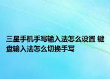 三星手機(jī)手寫輸入法怎么設(shè)置 鍵盤輸入法怎么切換手寫