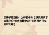 賣房子應該找什么樣的中介（想賣房子怎么找中介?賣房是找中介好呢還是自己賣好呢介紹）