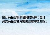 簽訂商品房買賣合同的條件（簽訂買賣商品房合同需要注意哪些介紹）