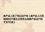 房產(chǎn)證人死了可以過(guò)戶嗎（房產(chǎn)證人已死如何過(guò)戶?房主已死怎么將房產(chǎn)證過(guò)戶給子女?介紹）