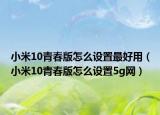 小米10青春版怎么設(shè)置最好用（小米10青春版怎么設(shè)置5g網(wǎng)）