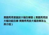美圖秀秀里面放大鏡在哪里（美圖秀秀放大鏡功能在哪 美圖秀秀放大鏡效果怎么弄介紹）