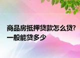 商品房抵押貸款怎么貸?一般能貸多少