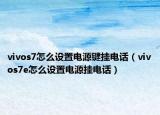 vivos7怎么設(shè)置電源鍵掛電話（vivos7e怎么設(shè)置電源掛電話）