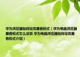 華為瀏覽器如何設置兼容模式（華為電腦瀏覽器兼容模式怎么設置 華為電腦瀏覽器如何設置兼容模式介紹）