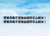 蘋果充電不支持此配件怎么解決（蘋果充電不支持此配件怎么解決）