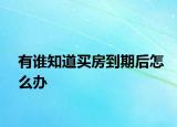 有誰知道買房到期后怎么辦