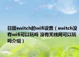 日版switch的wifi設(shè)置（switch沒有wifi可以玩嗎 沒有無線網(wǎng)可以玩嗎介紹）