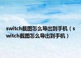 switch截圖怎么導(dǎo)出到手機(jī)（switch截圖怎么導(dǎo)出到手機(jī)）