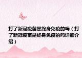 打了新冠疫苗是終身免疫的嗎（打了新冠疫苗是終身免疫的嗎詳細(xì)介紹）