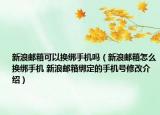 新浪郵箱可以換綁手機(jī)嗎（新浪郵箱怎么換綁手機(jī) 新浪郵箱綁定的手機(jī)號(hào)修改介紹）