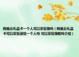 網(wǎng)易云禮品卡一個(gè)人可以重復(fù)領(lǐng)嗎（網(wǎng)易云禮品卡可以重復(fù)送給一個(gè)人嗎 可以重復(fù)領(lǐng)取嗎介紹）