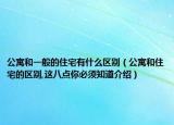 公寓和一般的住宅有什么區(qū)別（公寓和住宅的區(qū)別,這八點你必須知道介紹）