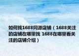 如何找1688同源店鋪（1688關(guān)注的店鋪在哪里找 1688在哪里看關(guān)注的店鋪介紹）
