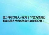 富力灣可以進入小區(qū)嗎（??富力灣周邊配套設(shè)施齊全嗎應(yīng)該怎么查詢呢介紹）