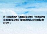 怎么在微信狀態(tài)上添加網(wǎng)易云音樂（微信狀態(tài)如何添加網(wǎng)易云音樂 微信狀態(tài)怎么添加網(wǎng)易云音樂介紹）