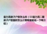 富力灣房子戶型怎么樣（??富力灣二期房子戶型面積怎么計(jì)算呢誰(shuí)能說(shuō)一下呢介紹）