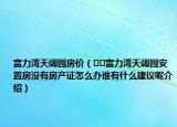 富力灣天闊園房?jī)r(jià)（??富力灣天闊園安置房沒(méi)有房產(chǎn)證怎么辦誰(shuí)有什么建議呢介紹）