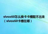 vivox60怎么換卡卡槽取不出來（vivox60卡槽在哪）