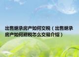 出售繼承房產(chǎn)如何交稅（出售繼承房產(chǎn)如何避稅怎么交易介紹）