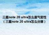 三星note 20 ultra怎么查氣密性（三星note 20 ultra怎么分屏）