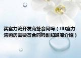買富力灣開(kāi)發(fā)商簽合同嗎（??富力灣購(gòu)房需要簽合同嗎誰(shuí)知道呢介紹）