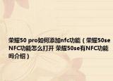 榮耀50 pro如何添加nfc功能（榮耀50seNFC功能怎么打開 榮耀50se有NFC功能嗎介紹）