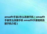 amazfit手表2怎么連接手機(jī)（amazfit手表怎么連接手機(jī) amazfit手表如何連接手機(jī)介紹）