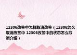 12306改簽中怎樣取消改簽（12306怎么取消改簽中 12306改簽中的狀態(tài)怎么取消介紹）