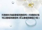 抖音的紅包能提現到微信嗎（抖音的紅包可以提現到微信嗎 怎么提現到微信介紹）
