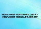 支付寶怎么查詢自己的醫(yī)保定點(diǎn)醫(yī)院（支付寶怎么查自己的醫(yī)保定點(diǎn)醫(yī)院 怎么看定點(diǎn)醫(yī)院介紹）
