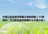 辦理公積金房貸需要注意的問(wèn)題（??想請(qǐng)問(wèn)一下公積金房貸需要什么手續(xù)介紹）