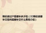 限價(jià)房過戶需要補(bǔ)多少錢（??限價(jià)房要補(bǔ)交錢嗎需要補(bǔ)交什么費(fèi)用介紹）