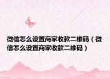 微信怎么設置商家收款二維碼（微信怎么設置商家收款二維碼）