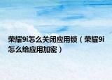 榮耀9i怎么關閉應用鎖（榮耀9i怎么給應用加密）